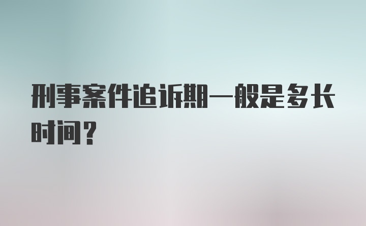 刑事案件追诉期一般是多长时间?