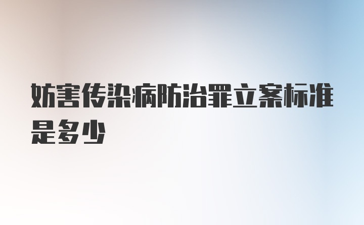 妨害传染病防治罪立案标准是多少