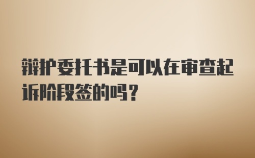 辩护委托书是可以在审查起诉阶段签的吗？