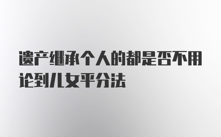 遗产继承个人的都是否不用论到儿女平分法