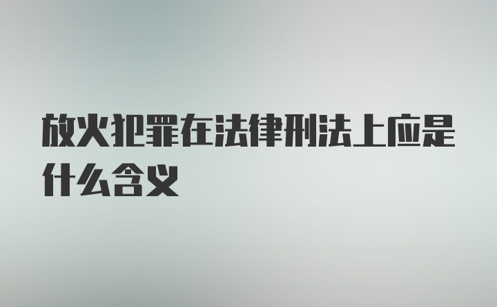 放火犯罪在法律刑法上应是什么含义