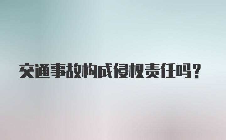 交通事故构成侵权责任吗？