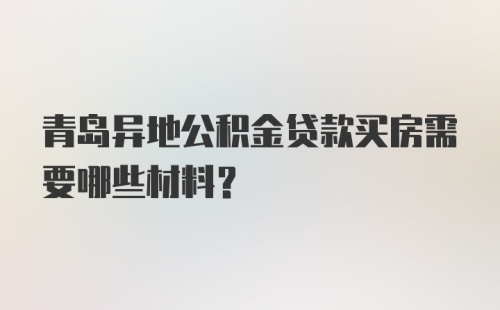 青岛异地公积金贷款买房需要哪些材料？