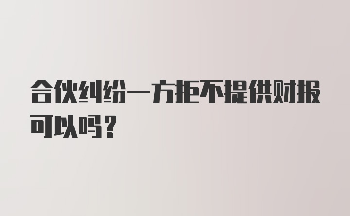 合伙纠纷一方拒不提供财报可以吗？