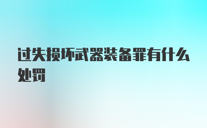 过失损坏武器装备罪有什么处罚