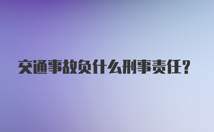 交通事故负什么刑事责任？