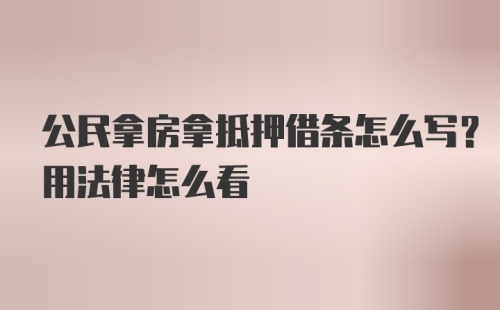 公民拿房拿抵押借条怎么写？用法律怎么看