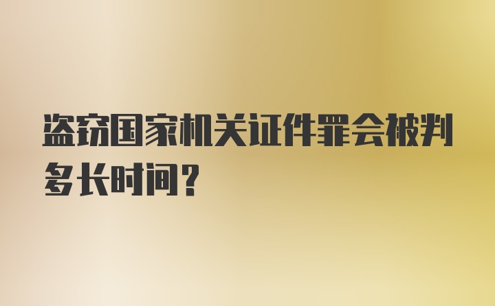 盗窃国家机关证件罪会被判多长时间？