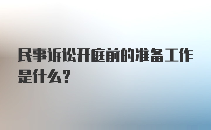 民事诉讼开庭前的准备工作是什么？