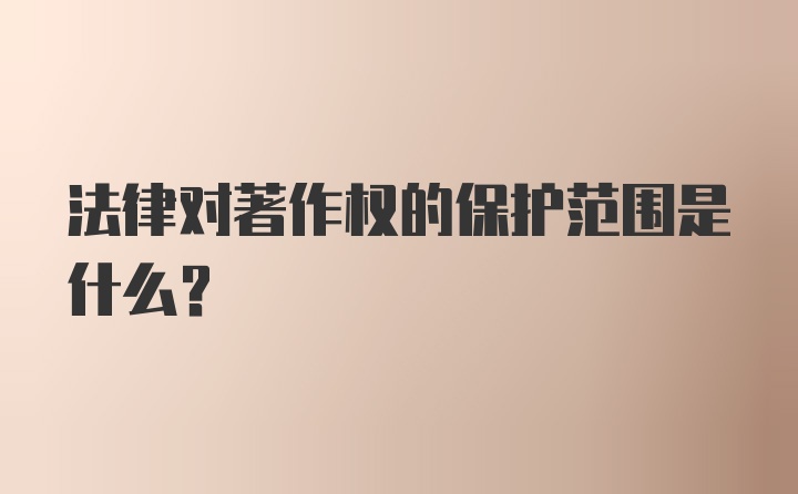 法律对著作权的保护范围是什么？