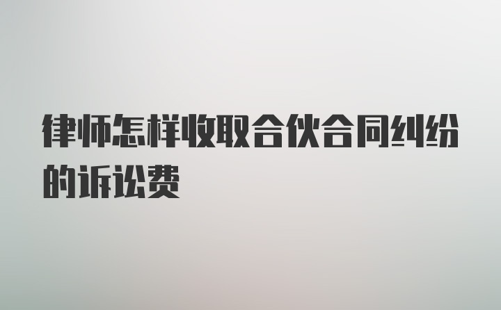 律师怎样收取合伙合同纠纷的诉讼费