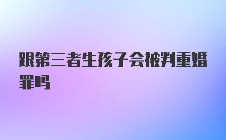 跟第三者生孩子会被判重婚罪吗