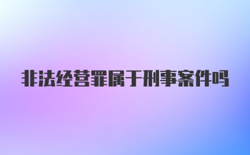 非法经营罪属于刑事案件吗