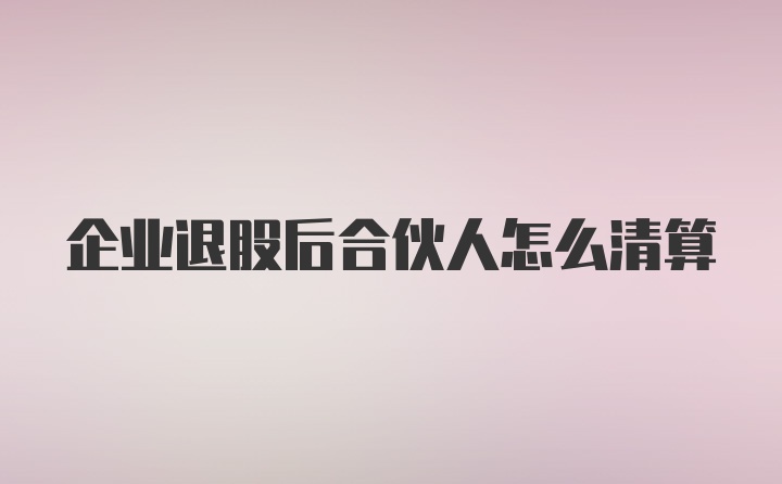 企业退股后合伙人怎么清算