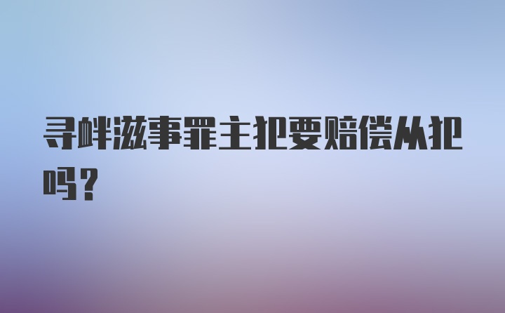 寻衅滋事罪主犯要赔偿从犯吗?