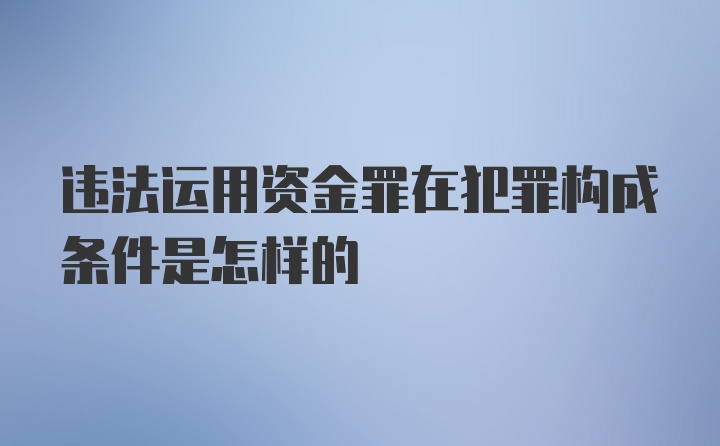 违法运用资金罪在犯罪构成条件是怎样的