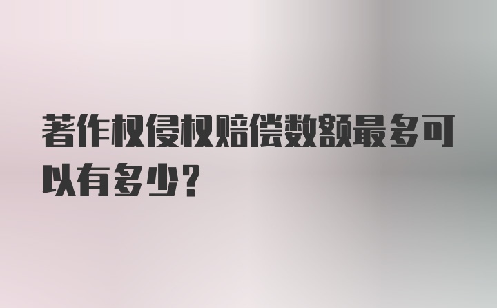 著作权侵权赔偿数额最多可以有多少？