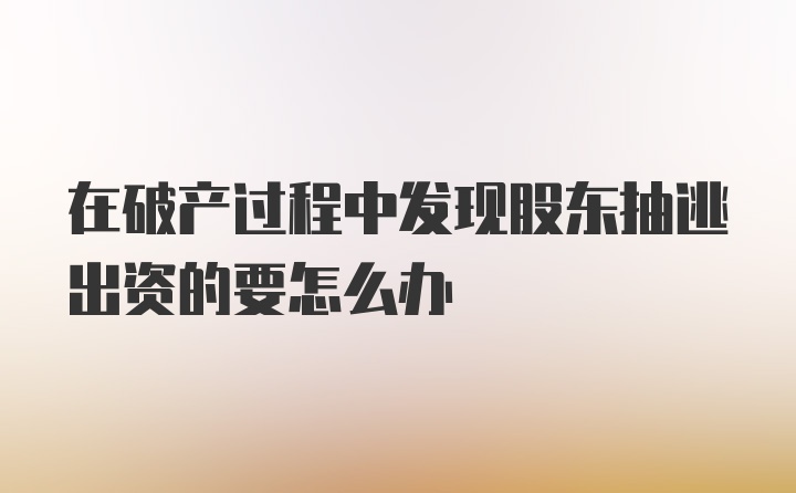 在破产过程中发现股东抽逃出资的要怎么办