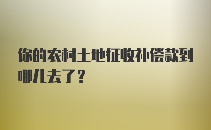 你的农村土地征收补偿款到哪儿去了？