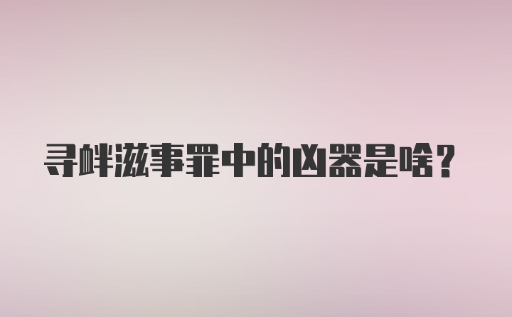 寻衅滋事罪中的凶器是啥？