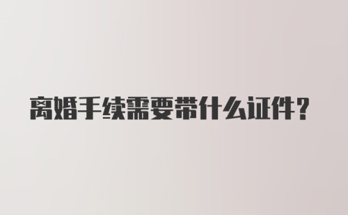 离婚手续需要带什么证件?