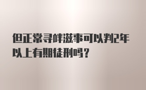 但正常寻衅滋事可以判2年以上有期徒刑吗?