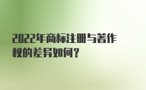 2022年商标注册与著作权的差异如何？