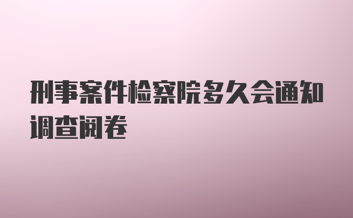 刑事案件检察院多久会通知调查阅卷