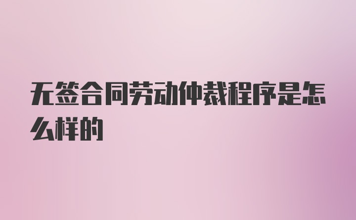 无签合同劳动仲裁程序是怎么样的