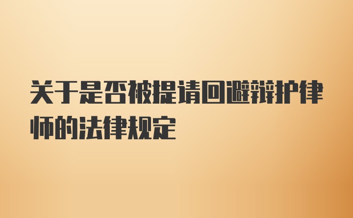 关于是否被提请回避辩护律师的法律规定