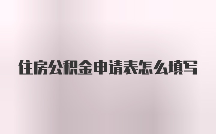 住房公积金申请表怎么填写