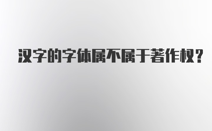 汉字的字体属不属于著作权?