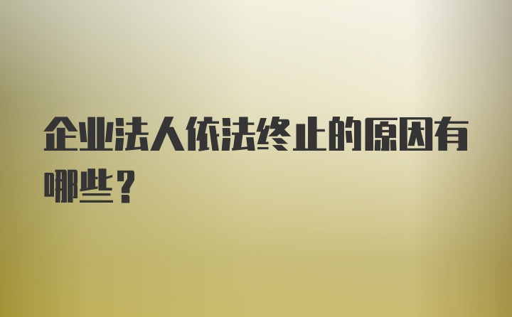 企业法人依法终止的原因有哪些？