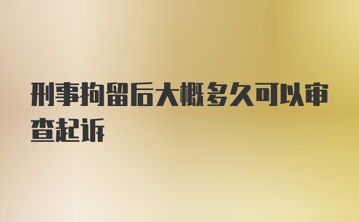 刑事拘留后大概多久可以审查起诉