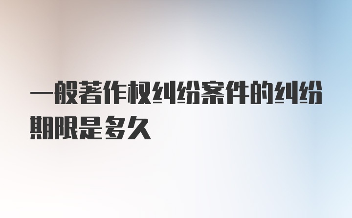 一般著作权纠纷案件的纠纷期限是多久