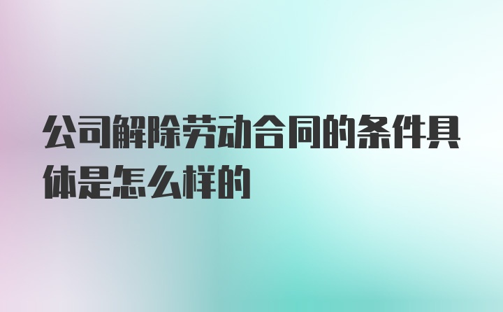 公司解除劳动合同的条件具体是怎么样的