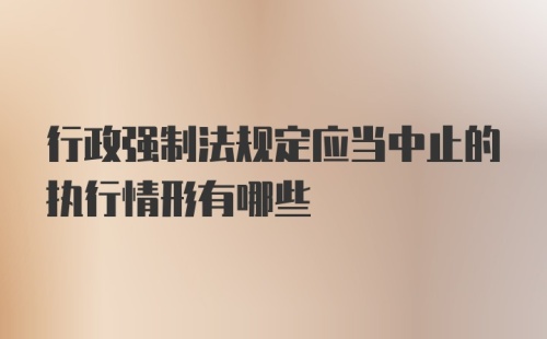 行政强制法规定应当中止的执行情形有哪些