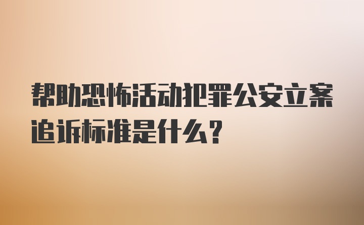 帮助恐怖活动犯罪公安立案追诉标准是什么？