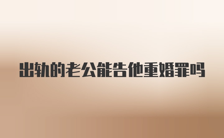 出轨的老公能告他重婚罪吗