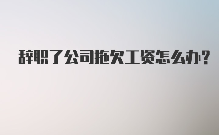 辞职了公司拖欠工资怎么办？