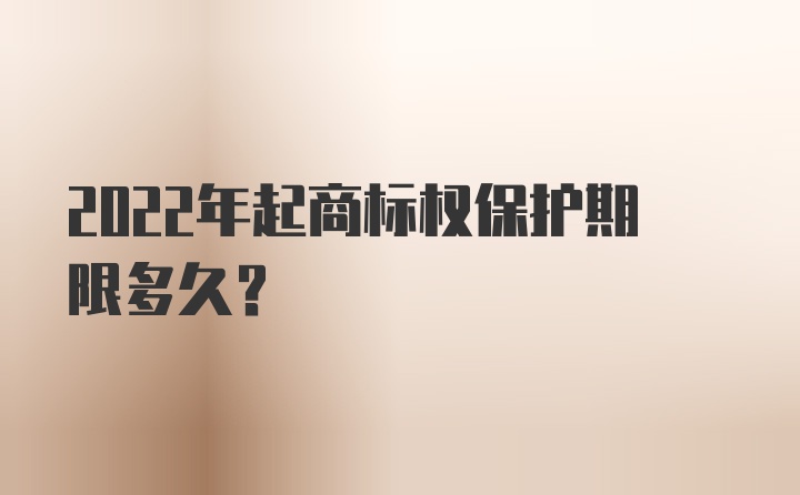 2022年起商标权保护期限多久？