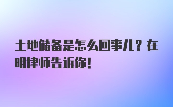 土地储备是怎么回事儿？在明律师告诉你！