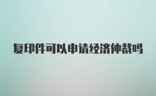 复印件可以申请经济仲裁吗