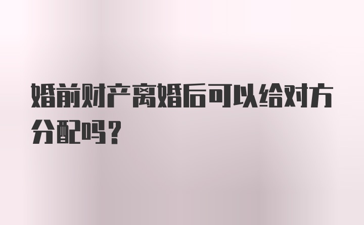 婚前财产离婚后可以给对方分配吗?