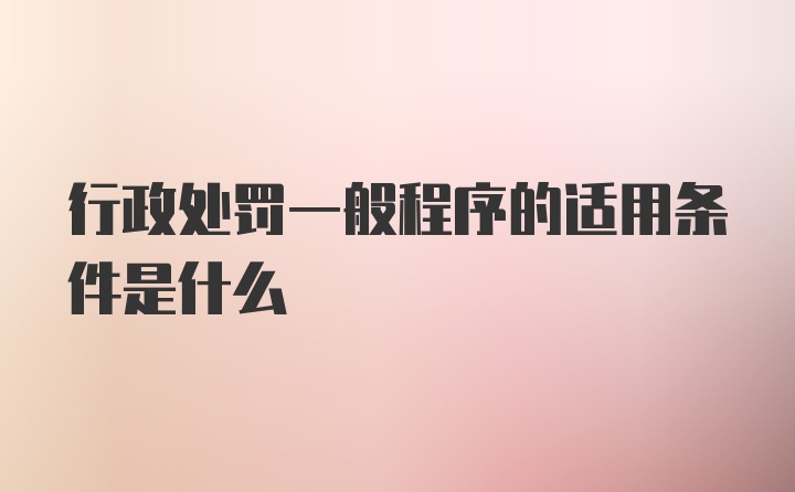 行政处罚一般程序的适用条件是什么