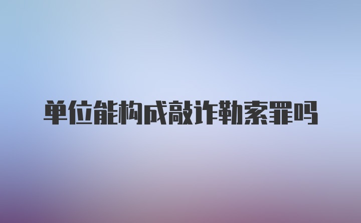 单位能构成敲诈勒索罪吗