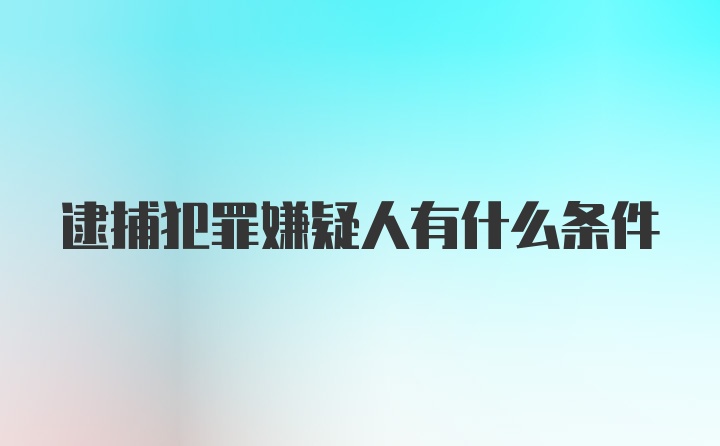 逮捕犯罪嫌疑人有什么条件