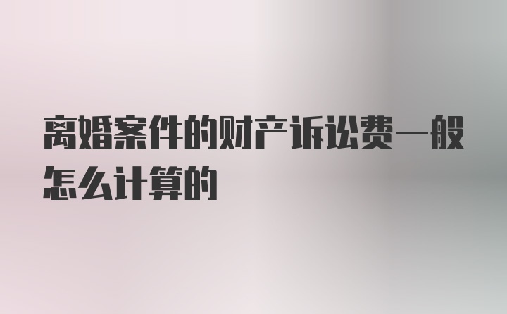 离婚案件的财产诉讼费一般怎么计算的