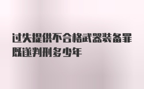 过失提供不合格武器装备罪既遂判刑多少年