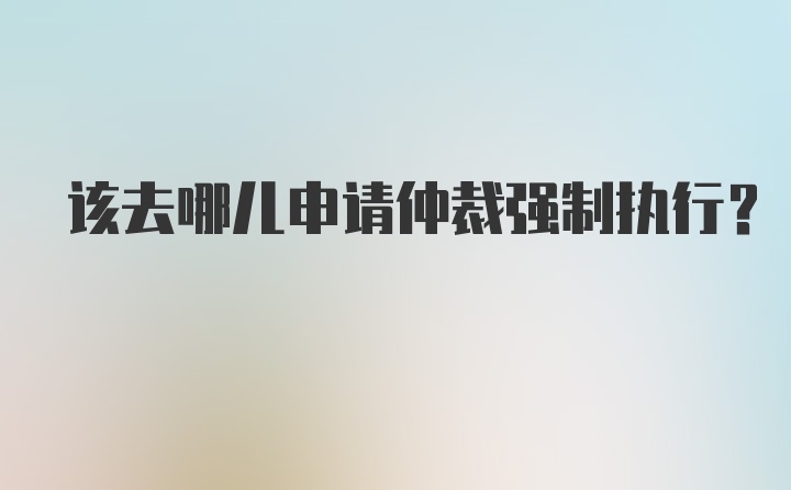 该去哪儿申请仲裁强制执行？